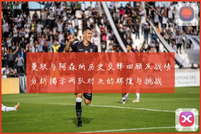 曼联与阿森纳历史交锋回顾及战绩分析揭示两队对决的辉煌与挑战