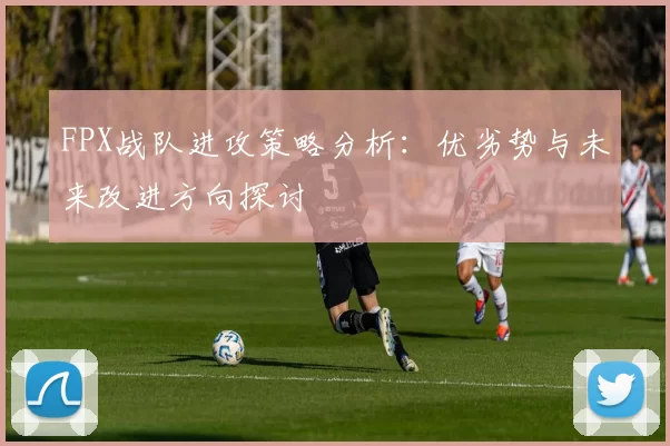 FPX战队进攻策略分析：优劣势与未来改进方向探讨