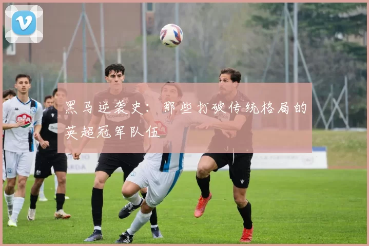 黑马逆袭史：那些打破传统格局的英超冠军队伍