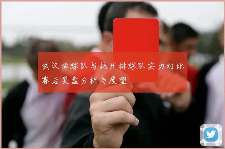 武汉排球队与杭州排球队实力对比赛后复盘分析与展望