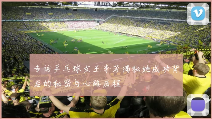 专访乒乓球女王李芳揭秘她成功背后的秘密与心路历程