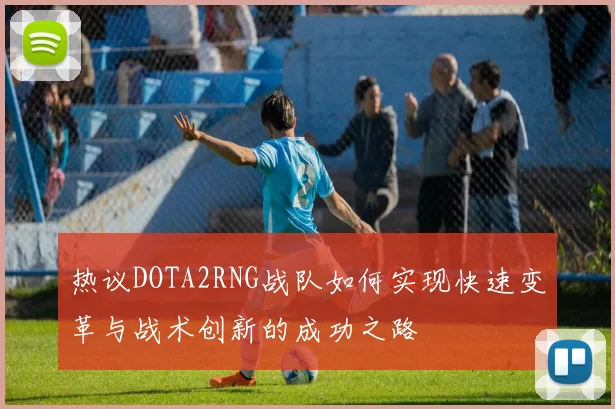 热议DOTA2RNG战队如何实现快速变革与战术创新的成功之路
