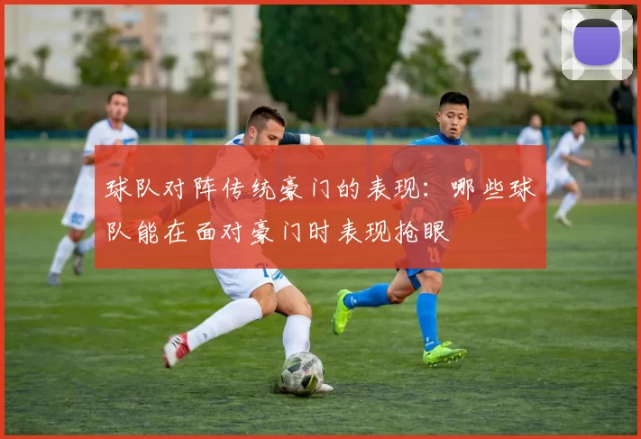 球队对阵传统豪门的表现：哪些球队能在面对豪门时表现抢眼