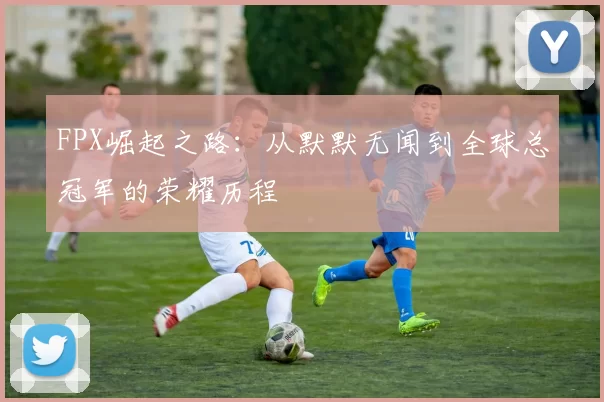 FPX崛起之路：从默默无闻到全球总冠军的荣耀历程