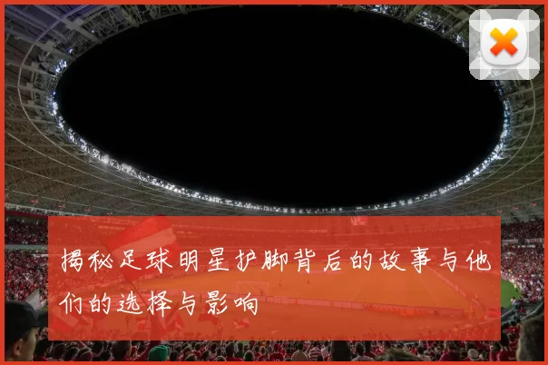 揭秘足球明星护脚背后的故事与他们的选择与影响