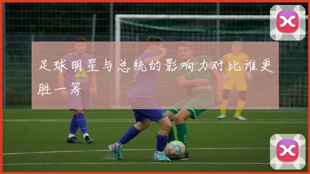 足球明星与总统的影响力对比谁更胜一筹
