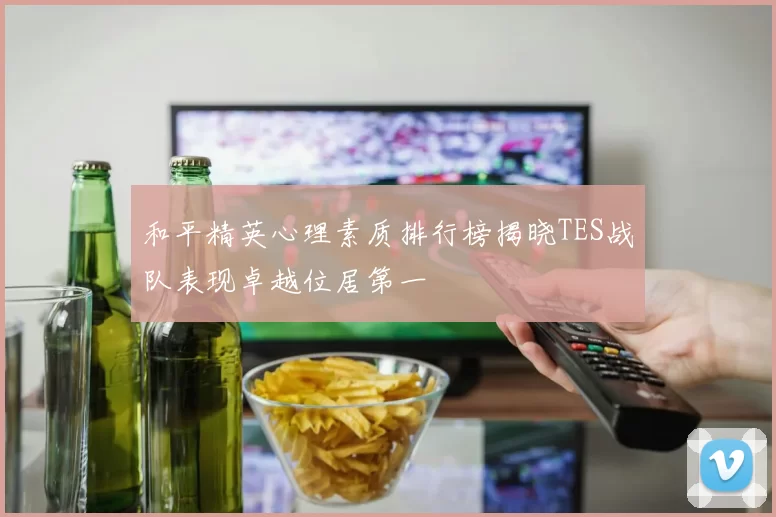 和平精英心理素质排行榜揭晓TES战队表现卓越位居第一