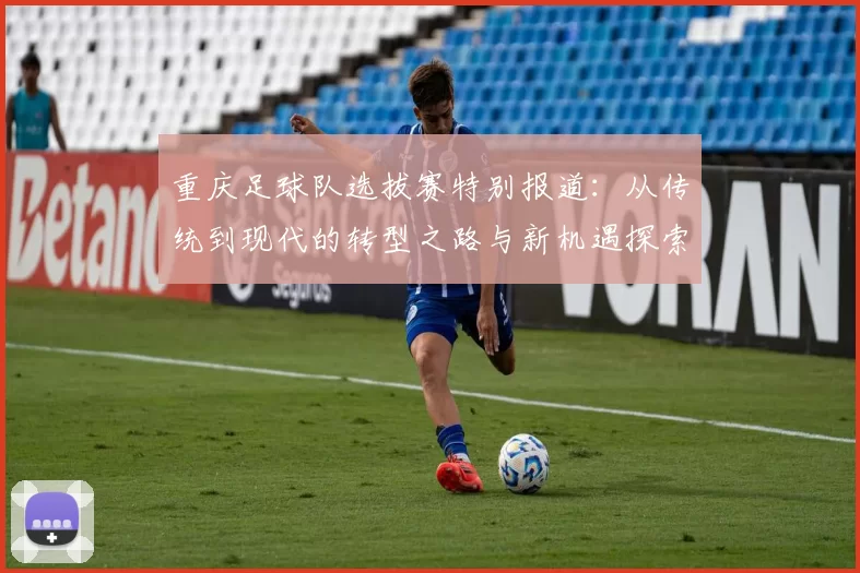 重庆足球队选拔赛特别报道：从传统到现代的转型之路与新机遇探索