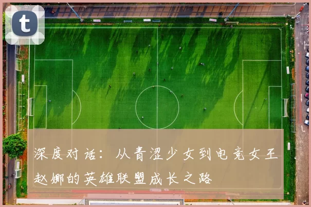 深度对话：从青涩少女到电竞女王赵娜的英雄联盟成长之路