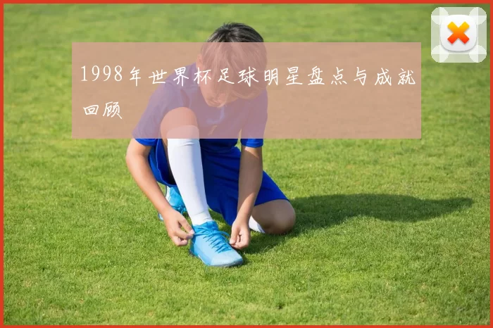 1998年世界杯足球明星盘点与成就回顾