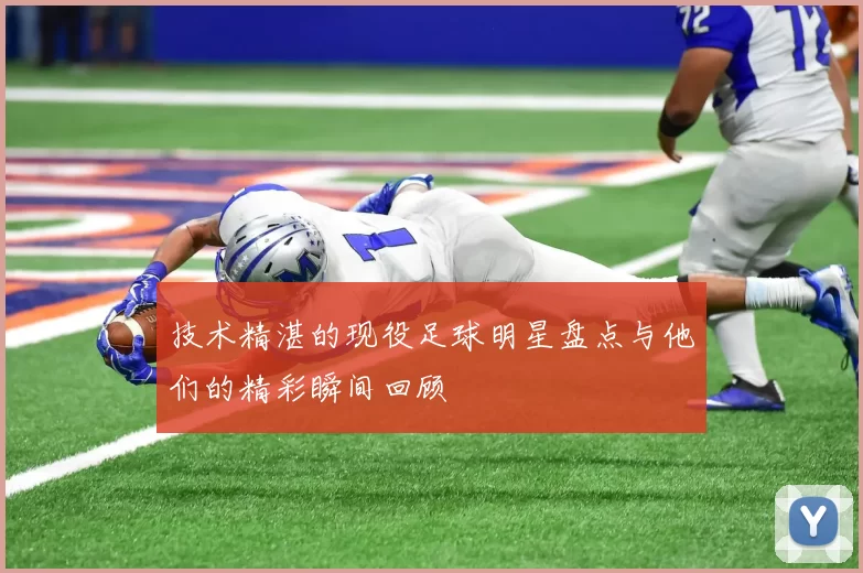 技术精湛的现役足球明星盘点与他们的精彩瞬间回顾