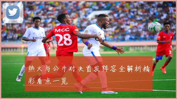 热火与公牛对决首发阵容全解析精彩看点一览