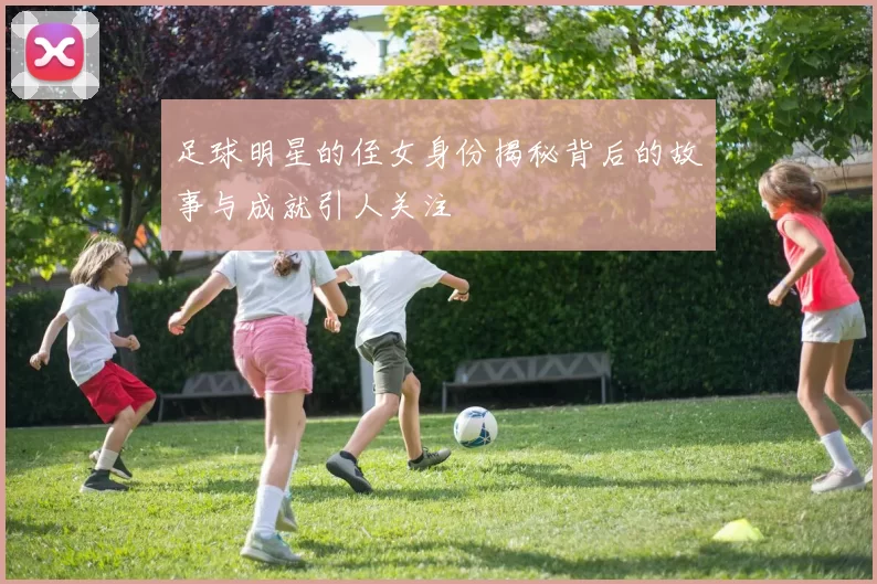 足球明星的侄女身份揭秘背后的故事与成就引人关注
