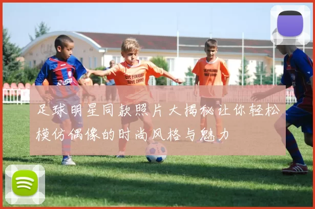 足球明星同款照片大揭秘让你轻松模仿偶像的时尚风格与魅力
